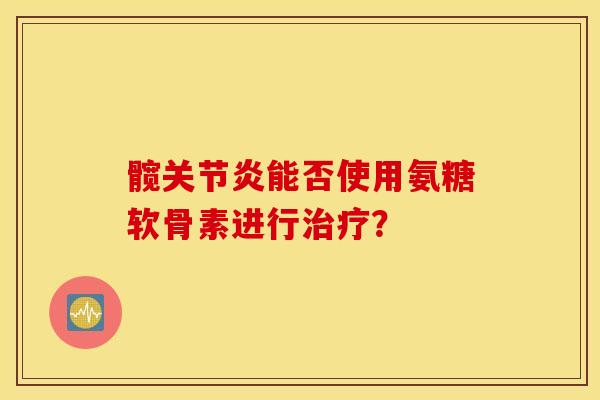 髋关节炎能否使用氨糖软骨素进行治疗? 髋关节炎能否使用氨糖软骨素进行治疗?