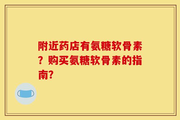 附近药店有氨糖软骨素？购买氨糖软骨素的指南？