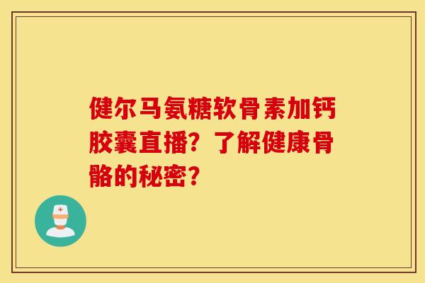 健尔马氨糖软骨素加钙胶囊直播？了解健康骨骼的秘密？