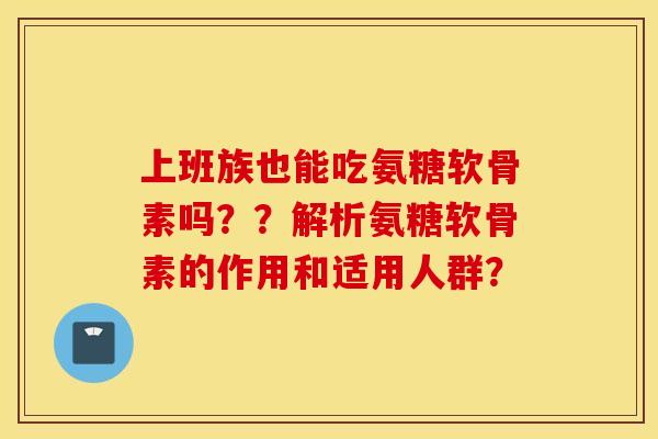 上班族也能吃氨糖软骨素吗？？解析氨糖软骨素的作用和适用人群？