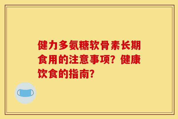 健力多氨糖软骨素长期食用的注意事项?健康饮食的指南? 健力多氨糖软骨素长期食用的注意事项?健康饮食的指南?