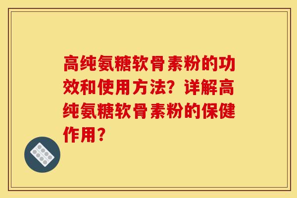 高纯氨糖软骨素粉的功效和使用方法?详解高纯氨糖软骨素粉的保健作用? 高纯氨糖软骨素粉的功效和使用方法?详解高纯氨糖软骨素粉的保健作用?