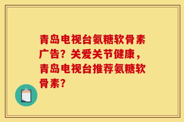 青岛电视台氨糖软骨素广告？关爱关节健康，青岛电视台推荐氨糖软骨素？