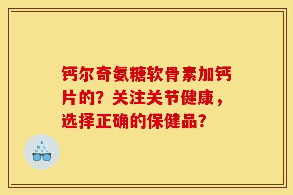 钙尔奇氨糖软骨素加钙片的?关注关节健康,选择正确的保健品? 钙尔奇氨糖软骨素加钙片的?关注关节健康,选择正确的保健品?