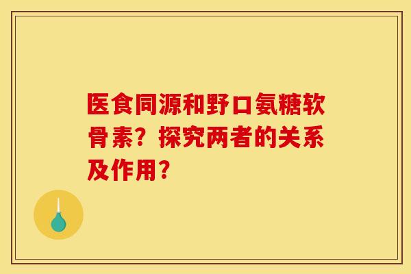 医食同源和野口氨糖软骨素？探究两者的关系及作用？