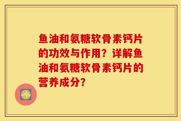 鱼油和氨糖软骨素钙片的功效与作用?详解鱼油和氨糖软骨素钙片的营养成分? 鱼油和氨糖软骨素钙片的功效与作用?详解鱼油和氨糖软骨素钙片的营养成分?