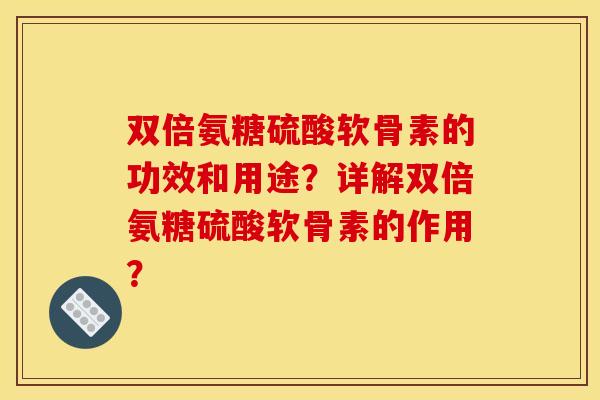 双倍氨糖硫酸软骨素的功效和用途？详解双倍氨糖硫酸软骨素的作用？