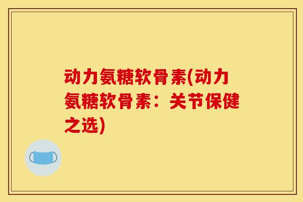 动力氨糖软骨素(动力氨糖软骨素：关节保健之选)