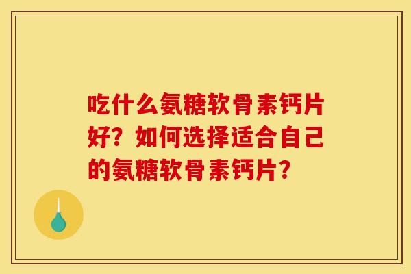 吃什么氨糖软骨素钙片好？如何选择适合自己的氨糖软骨素钙片？