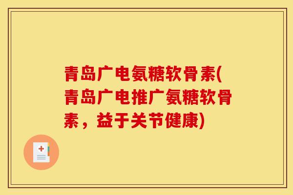 青岛广电氨糖软骨素(青岛广电推广氨糖软骨素，益于关节健康)