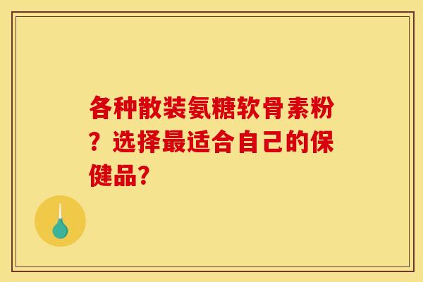 各种散装氨糖软骨素粉?选择最适合自己的保健品? 各种散装氨糖软骨素粉?选择最适合自己的保健品?