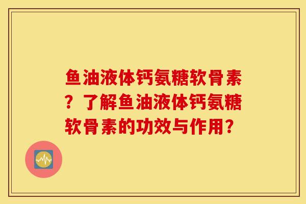 鱼油液体钙氨糖软骨素？了解鱼油液体钙氨糖软骨素的功效与作用？