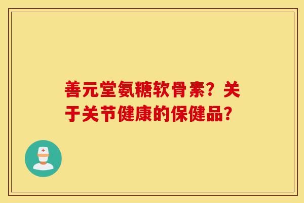 善元堂氨糖软骨素？关于关节健康的保健品？