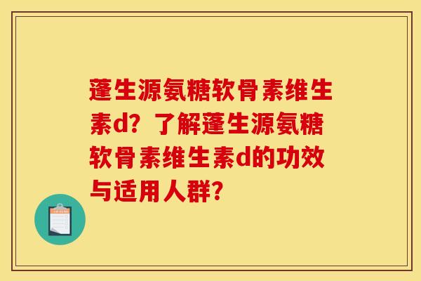 蓬生源氨糖软骨素维生素d？了解蓬生源氨糖软骨素维生素d的功效与适用人群？
