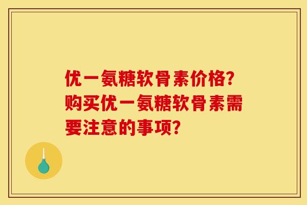 优一氨糖软骨素价格?购买优一氨糖软骨素需要注意的事项? 优一氨糖软骨素价格?购买优一氨糖软骨素需要注意的事项?