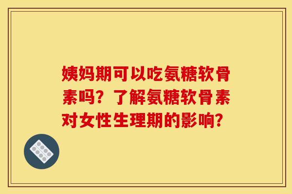 姨妈期可以吃氨糖软骨素吗？了解氨糖软骨素对女性生理期的影响？