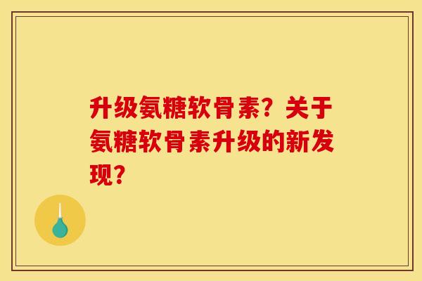 升级氨糖软骨素？关于氨糖软骨素升级的新发现？