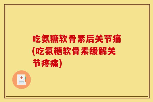 吃氨糖软骨素后关节痛(吃氨糖软骨素缓解关节疼痛) 吃氨糖软骨素后关节痛(吃氨糖软骨素缓解关节疼痛)