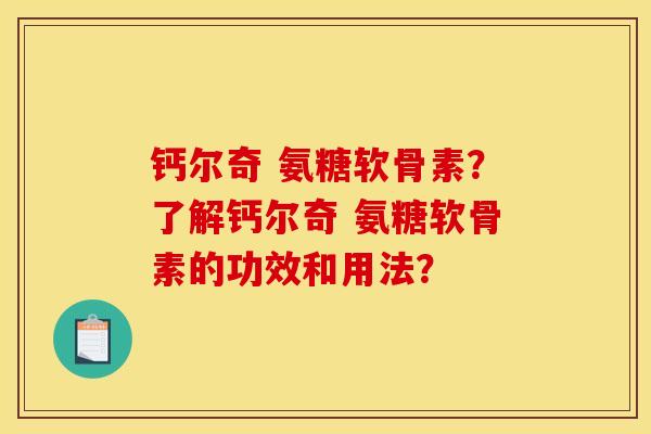 钙尔奇 氨糖软骨素？了解钙尔奇 氨糖软骨素的功效和用法？