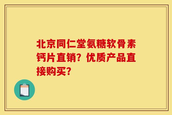 北京同仁堂氨糖软骨素钙片直销？优质产品直接购买？