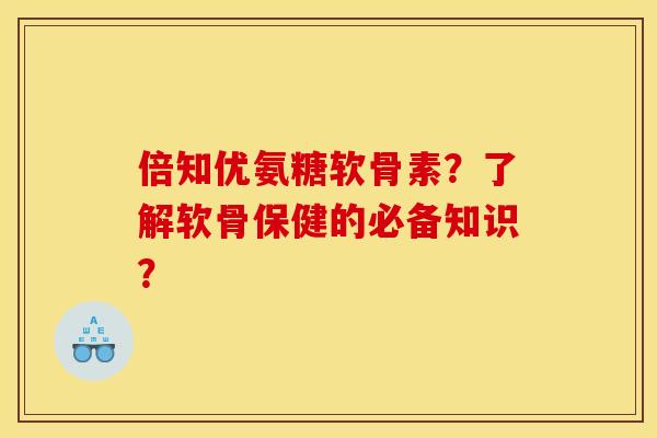 倍知优氨糖软骨素？了解软骨保健的必备知识？
