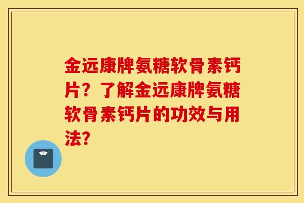 金远康牌氨糖软骨素钙片?了解金远康牌氨糖软骨素钙片的功效与用法? 金远康牌氨糖软骨素钙片?了解金远康牌氨糖软骨素钙片的功效与用法?