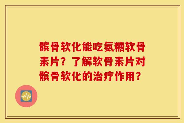 髌骨软化能吃氨糖软骨素片？了解软骨素片对髌骨软化的治疗作用？