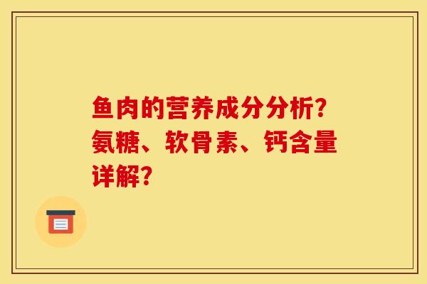 鱼肉的营养成分分析？氨糖、软骨素、钙含量详解？