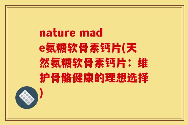 nature made氨糖软骨素钙片(天然氨糖软骨素钙片:维护骨骼健康的理想选择) nature made氨糖软骨素钙片(天然氨糖软骨素钙片:维护骨骼健康的理想选择)