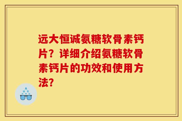 远大恒诚氨糖软骨素钙片?详细介绍氨糖软骨素钙片的功效和使用方法? 远大恒诚氨糖软骨素钙片?详细介绍氨糖软骨素钙片的功效和使用方法?