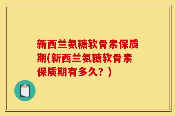 新西兰氨糖软骨素保质期(新西兰氨糖软骨素保质期有多久？)
