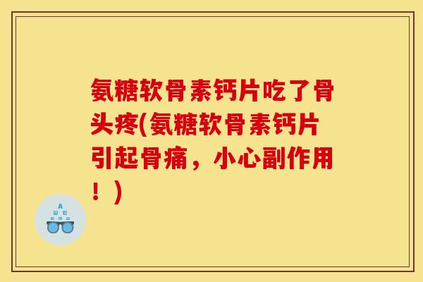 氨糖软骨素钙片吃了骨头疼(氨糖软骨素钙片引起骨痛，小心副作用！)