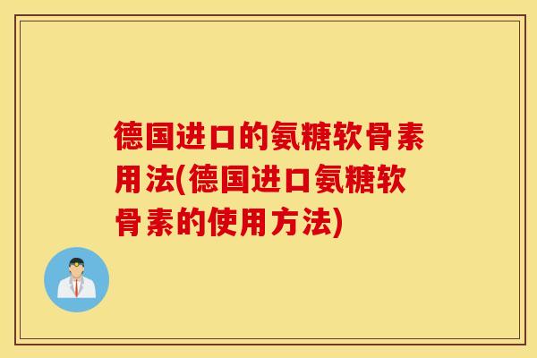 德国进口的氨糖软骨素用法(德国进口氨糖软骨素的使用方法)