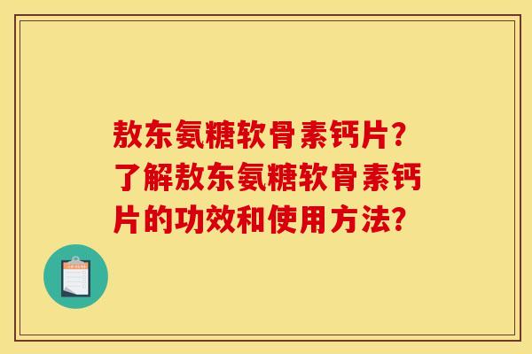 敖东氨糖软骨素钙片？了解敖东氨糖软骨素钙片的功效和使用方法？