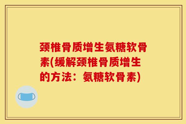 颈椎骨质增生氨糖软骨素(缓解颈椎骨质增生的方法:氨糖软骨素) 颈椎骨质增生氨糖软骨素(缓解颈椎骨质增生的方法:氨糖软骨素)