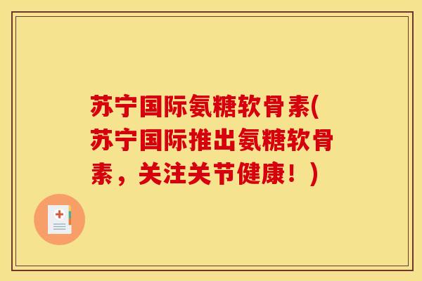 苏宁国际氨糖软骨素(苏宁国际推出氨糖软骨素，关注关节健康！)