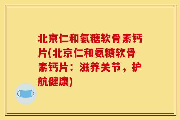 北京仁和氨糖软骨素钙片(北京仁和氨糖软骨素钙片：滋养关节，护航健康)