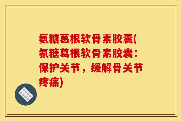 氨糖葛根软骨素胶囊(氨糖葛根软骨素胶囊：保护关节，缓解骨关节疼痛)