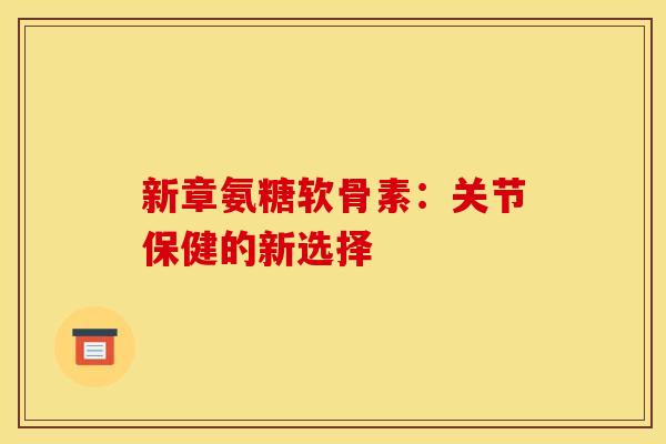 新章氨糖软骨素：关节保健的新选择
