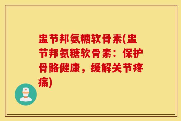 盅节邦氨糖软骨素(盅节邦氨糖软骨素:保护骨骼健康,缓解关节疼痛) 盅节邦氨糖软骨素(盅节邦氨糖软骨素:保护骨骼健康,缓解关节疼痛)