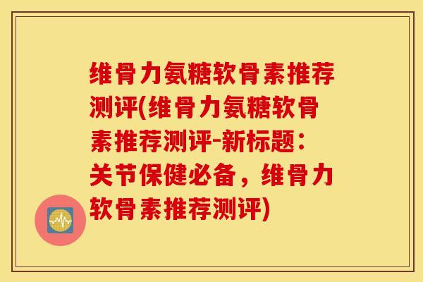 维骨力氨糖软骨素推荐测评(维骨力氨糖软骨素推荐测评-新标题：关节保健必备，维骨力软骨素推荐测评)