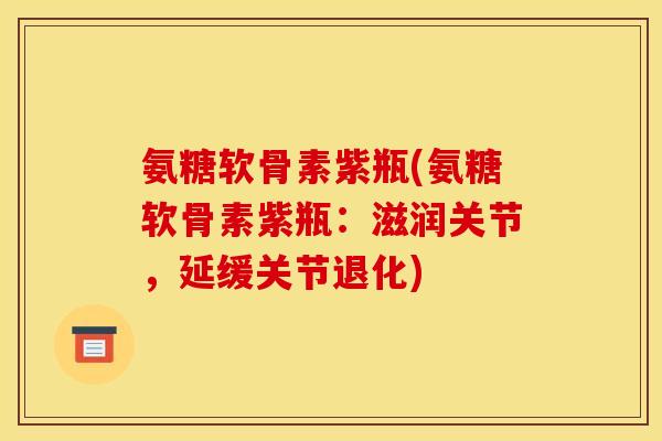 氨糖软骨素紫瓶(氨糖软骨素紫瓶：滋润关节，延缓关节退化)