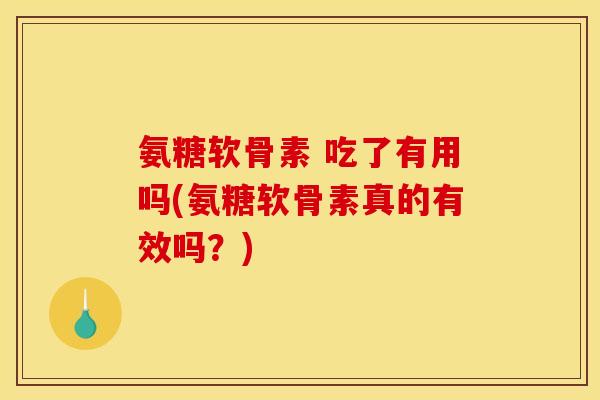 氨糖软骨素 吃了有用吗(氨糖软骨素真的有效吗？)