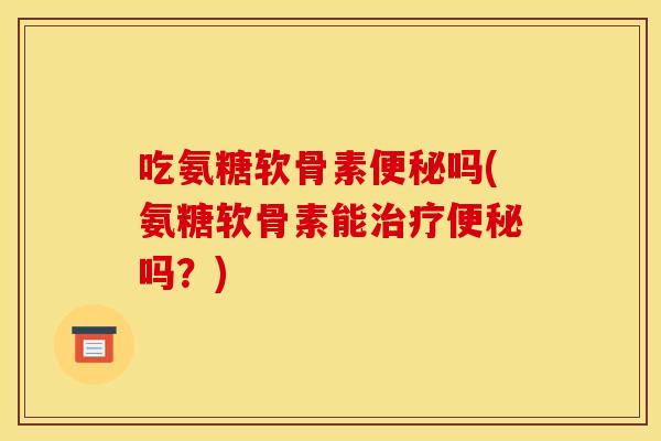 吃氨糖软骨素便秘吗(氨糖软骨素能治疗便秘吗?) 吃氨糖软骨素便秘吗(氨糖软骨素能治疗便秘吗?)