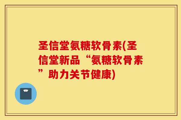 圣信堂氨糖软骨素(圣信堂新品“氨糖软骨素”助力关节健康)