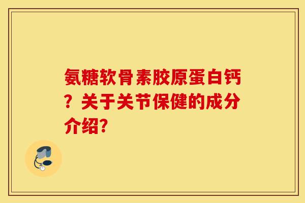 氨糖软骨素胶原蛋白钙?关于关节保健的成分介绍? 氨糖软骨素胶原蛋白钙?关于关节保健的成分介绍?