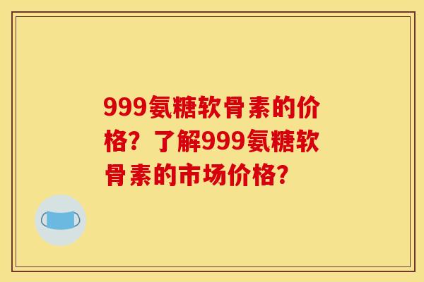 999氨糖软骨素的价格?了解999氨糖软骨素的市场价格? 999氨糖软骨素的价格?了解999氨糖软骨素的市场价格?