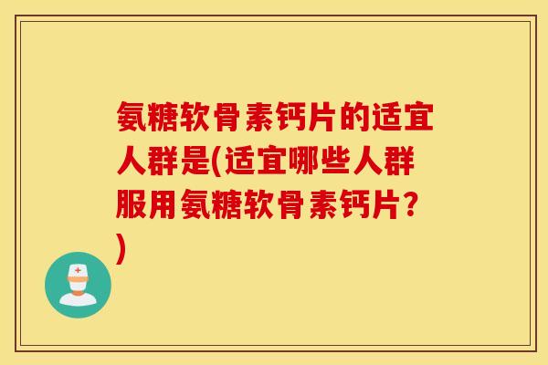 氨糖软骨素钙片的适宜人群是(适宜哪些人群服用氨糖软骨素钙片？)