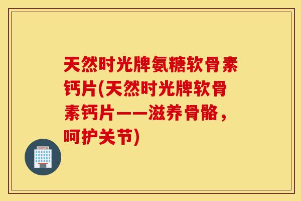 天然时光牌氨糖软骨素钙片(天然时光牌软骨素钙片——滋养骨骼，呵护关节)