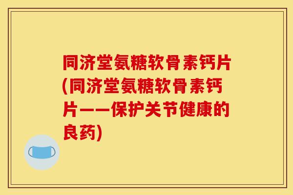 同济堂氨糖软骨素钙片(同济堂氨糖软骨素钙片——保护关节健康的良药) 同济堂氨糖软骨素钙片(同济堂氨糖软骨素钙片——保护关节健康的良药)
